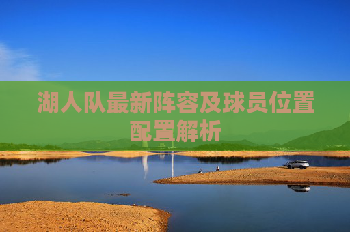 湖人队最新阵容及球员位置配置解析