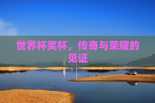 世界杯奖杯，传奇与荣耀的见证