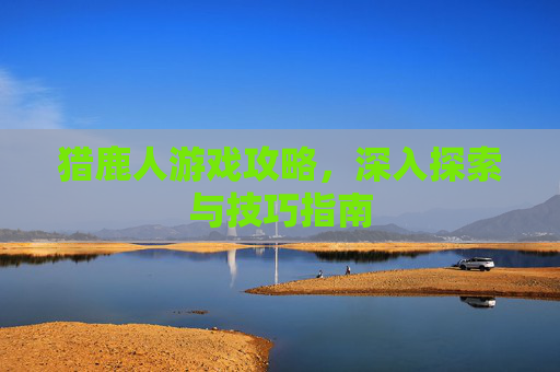 猎鹿人游戏攻略，深入探索与技巧指南