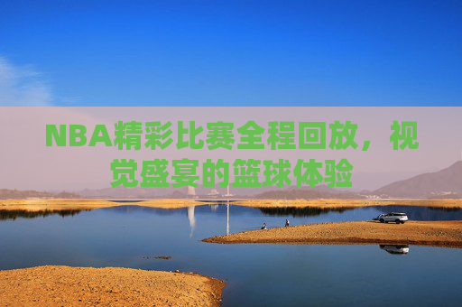 NBA精彩比赛全程回放，视觉盛宴的篮球体验