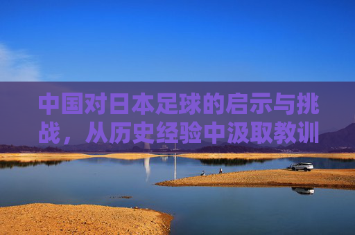 中国对日本足球的启示与挑战，从历史经验中汲取教训
