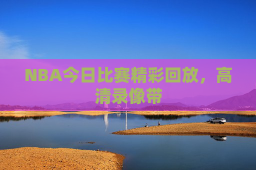 NBA今日比赛精彩回放，高清录像带