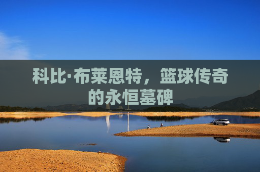 科比·布莱恩特，篮球传奇的永恒墓碑