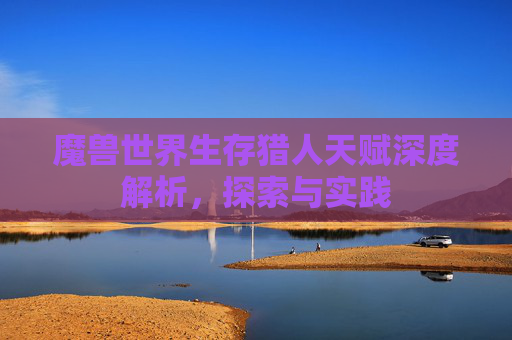 魔兽世界生存猎人天赋深度解析，探索与实践
