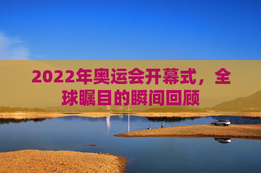 2022年奥运会开幕式，全球瞩目的瞬间回顾