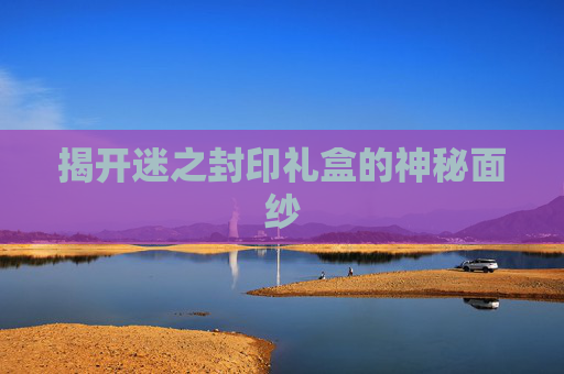 揭开迷之封印礼盒的神秘面纱