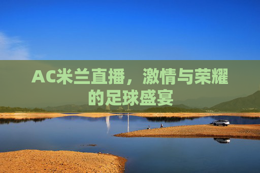 AC米兰直播,激情与荣耀的足球盛宴 AC米兰直播,激情与荣耀的足球盛宴