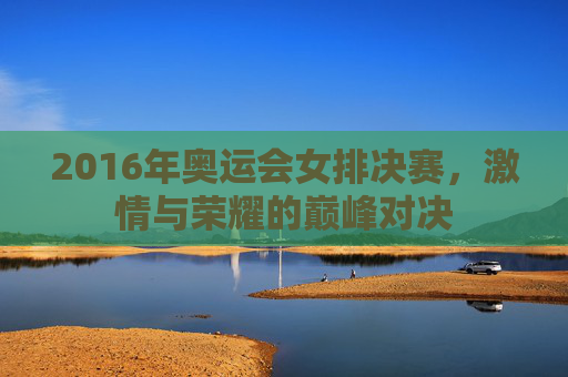 2016年奥运会女排决赛，激情与荣耀的巅峰对决