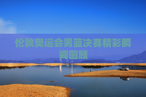 伦敦奥运会男篮决赛精彩瞬间回顾