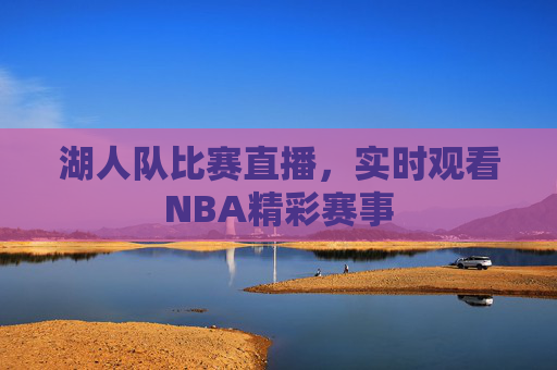 湖人队比赛直播，实时观看NBA精彩赛事