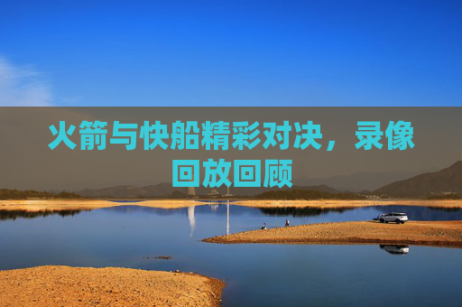 火箭与快船精彩对决，录像回放回顾