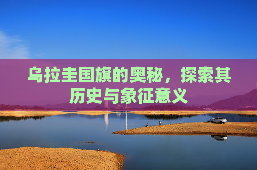 乌拉圭国旗的奥秘，探索其历史与象征意义