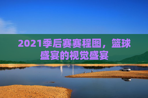 2021季后赛赛程图，篮球盛宴的视觉盛宴