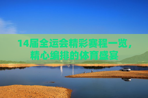14届全运会精彩赛程一览，精心编排的体育盛宴