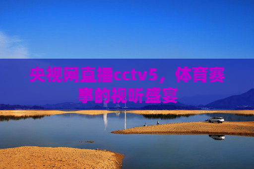 央视网直播cctv5，体育赛事的视听盛宴