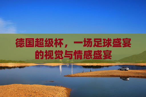 德国超级杯，一场足球盛宴的视觉与情感盛宴