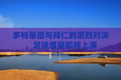 多特蒙德与拜仁的激烈对决，足球盛宴即将上演