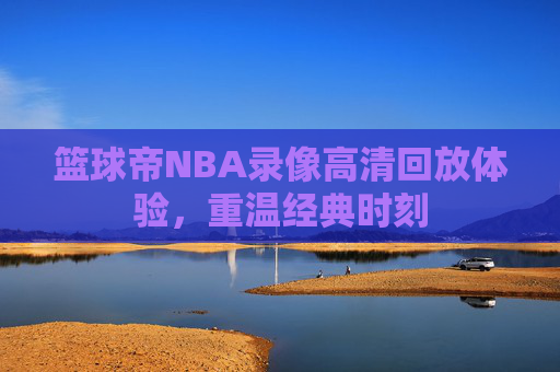 篮球帝NBA录像高清回放体验，重温经典时刻