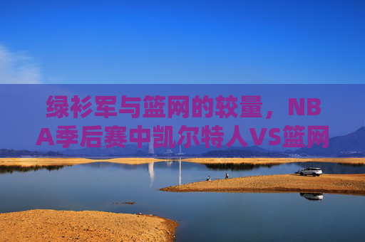 绿衫军与篮网的较量，NBA季后赛中凯尔特人VS篮网的精彩对决
