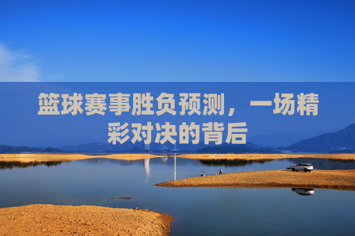 篮球赛事胜负预测，一场精彩对决的背后