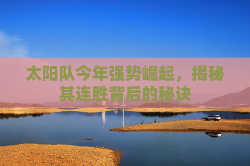 太阳队今年强势崛起，揭秘其连胜背后的秘诀