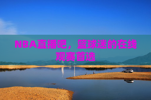 NBA直播吧，篮球迷的在线观赛首选