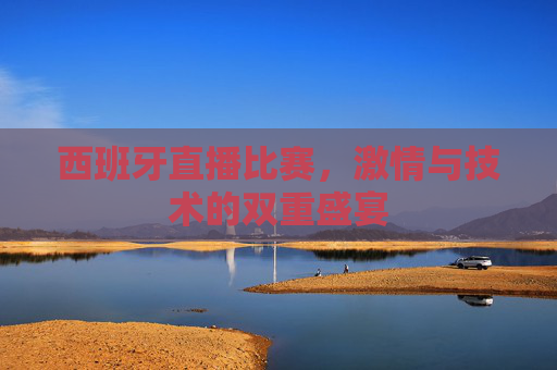 西班牙直播比赛，激情与技术的双重盛宴