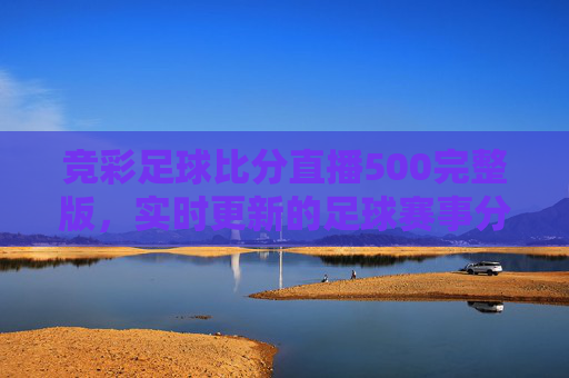 竞彩足球比分直播500完整版，实时更新的足球赛事分析与预测