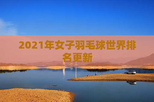 2021年女子羽毛球世界排名更新