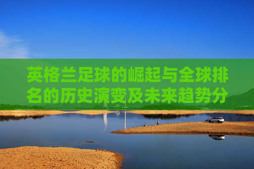 英格兰足球的崛起与全球排名的历史演变及未来趋势分析