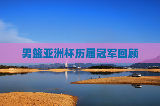 男篮亚洲杯历届冠军回顾