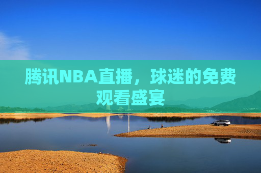 腾讯NBA直播，球迷的免费观看盛宴