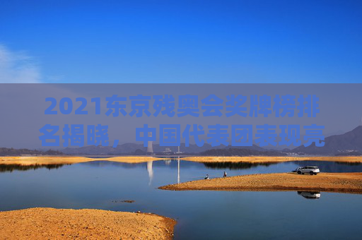 2021东京残奥会奖牌榜排名揭晓，中国代表团表现亮眼