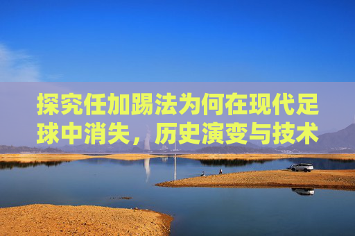 探究任加踢法为何在现代足球中消失，历史演变与技术革新的探讨