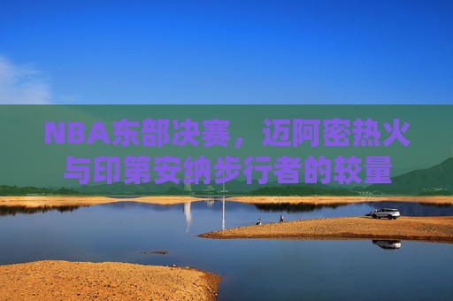 NBA东部决赛，迈阿密热火与印第安纳步行者的较量