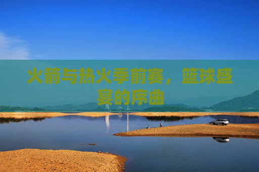 火箭与热火季前赛，篮球盛宴的序曲