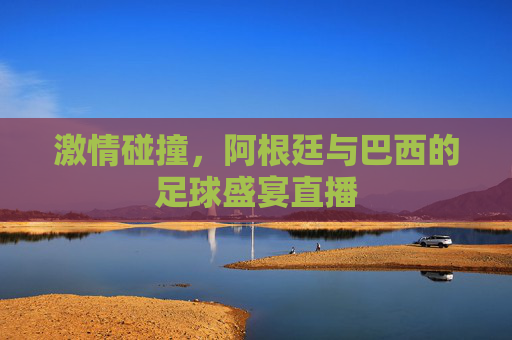 激情碰撞，阿根廷与巴西的足球盛宴直播