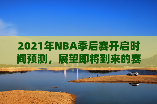 2021年NBA季后赛开启时间预测，展望即将到来的赛季