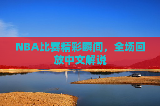 NBA比赛精彩瞬间，全场回放中文解说