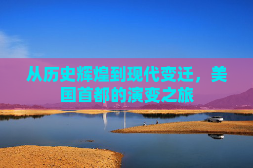 从历史辉煌到现代变迁，美国首都的演变之旅