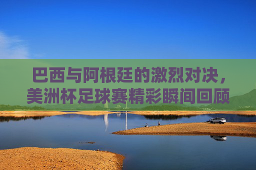巴西与阿根廷的激烈对决，美洲杯足球赛精彩瞬间回顾