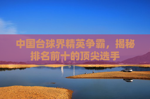 中国台球界精英争霸，揭秘排名前十的顶尖选手