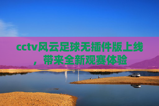 cctv风云足球无插件版上线，带来全新观赛体验