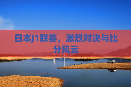 日本J1联赛，激烈对决与比分风云