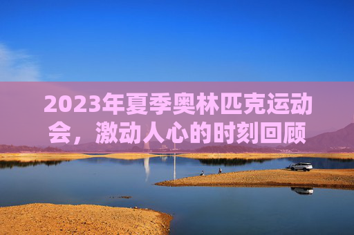 2023年夏季奥林匹克运动会，激动人心的时刻回顾