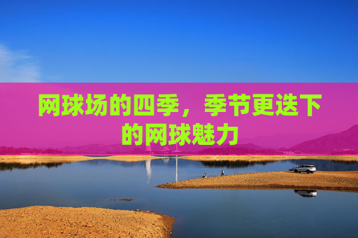 网球场的四季，季节更迭下的网球魅力