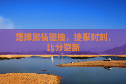 足球激情碰撞，捷报时刻，比分更新