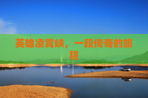英雄凌霄峡，一段传奇的旅程