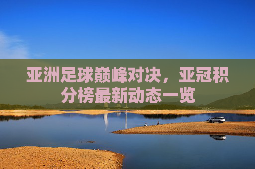 亚洲足球巅峰对决，亚冠积分榜最新动态一览