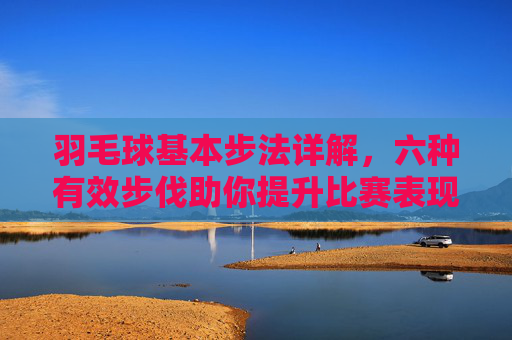 羽毛球基本步法详解，六种有效步伐助你提升比赛表现